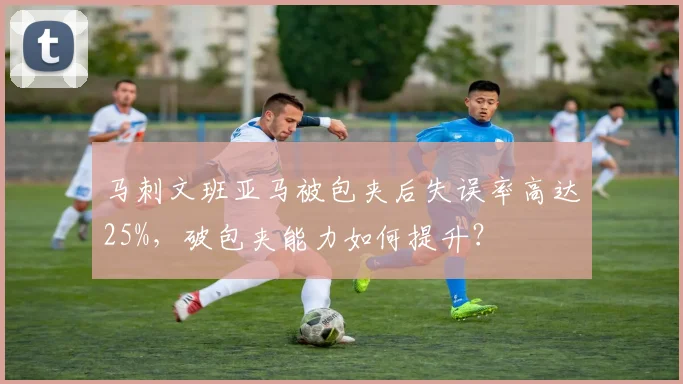 马刺文班亚马被包夹后失误率高达25%,破包夹能力如何提升?