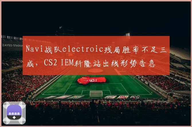 Navi战队electroic残局胜率不足三成,CS2 IEM科隆站出线形势告急