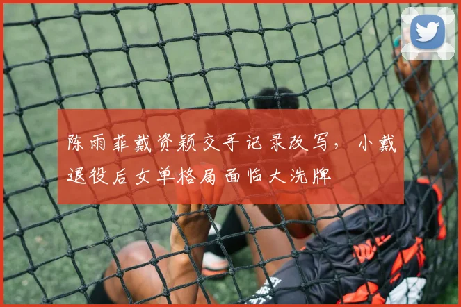 陈雨菲戴资颖交手记录改写,小戴退役后女单格局面临大洗牌