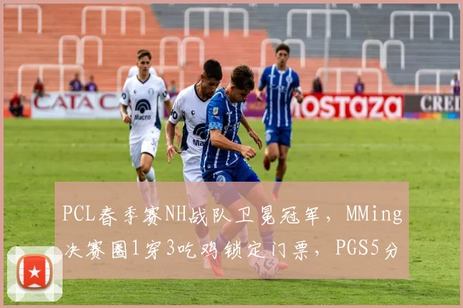 PCL春季赛NH战队卫冕冠军,MMing决赛圈1穿3吃鸡锁定门票,PGS5分组抽签直面欧洲强敌__br_