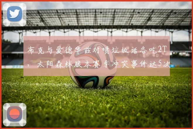 布克与爱德华兹对喷垃圾话各吃2T,太阳森林狼本赛季冲突事件达5次