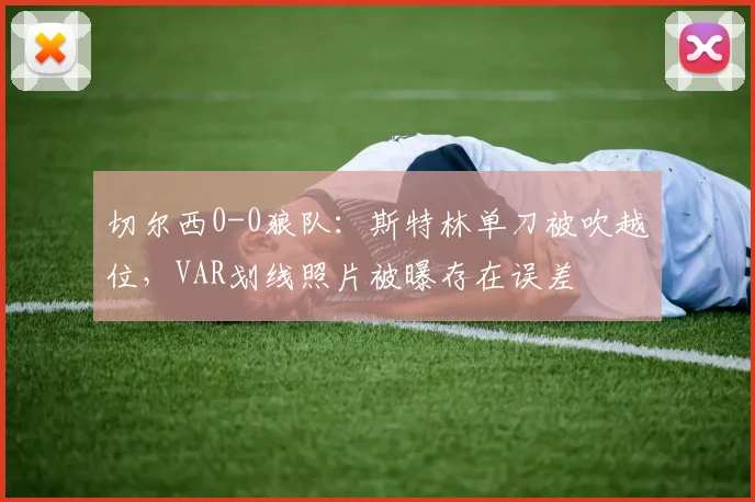 切尔西0-0狼队:斯特林单刀被吹越位,VAR划线照片被曝存在误差