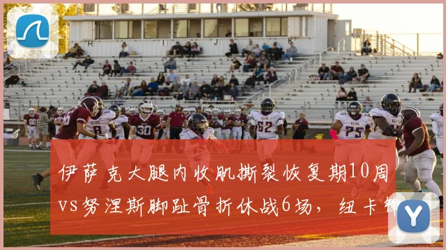 伊萨克大腿内收肌撕裂恢复期10周vs努涅斯脚趾骨折休战6场,纽卡锋线伤病成本高于利物浦