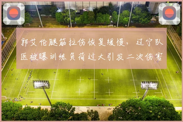 郭艾伦腿筋拉伤恢复缓慢,辽宁队医被曝训练负荷过大引发二次伤害